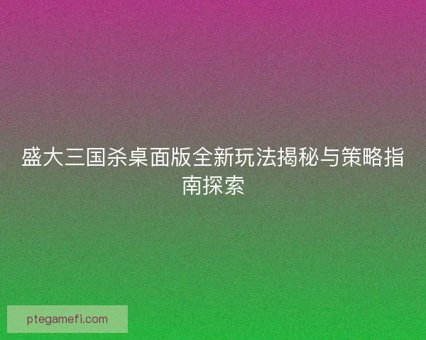 盛大三国杀桌面版全新玩法揭秘与策略指南探索