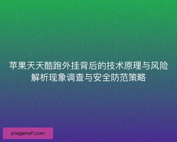 苹果天天酷跑外挂背后的技术原理与风险解析现象调查与安全防范策略