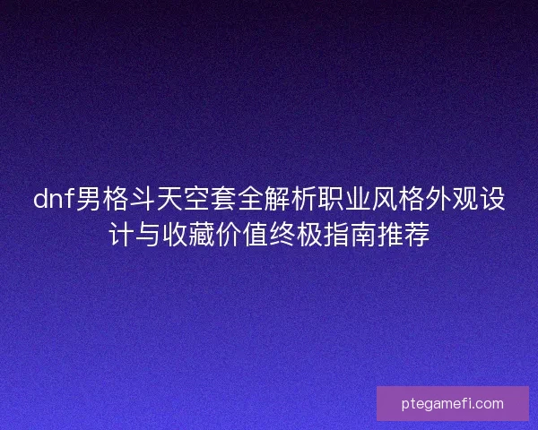 dnf男格斗天空套全解析职业风格外观设计与收藏价值终极指南推荐