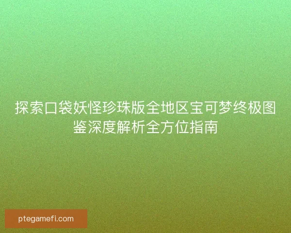探索口袋妖怪珍珠版全地区宝可梦终极图鉴深度解析全方位指南