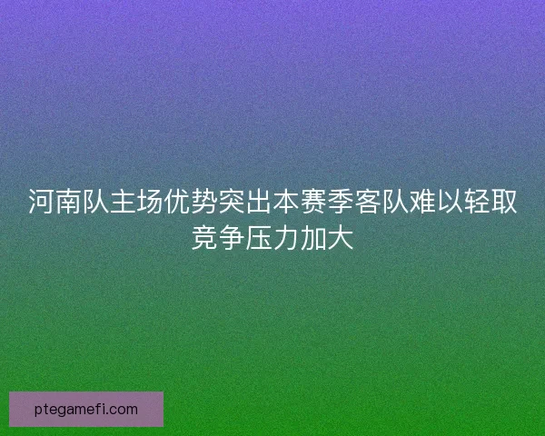 河南队主场优势突出本赛季客队难以轻取竞争压力加大