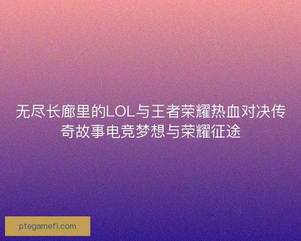 无尽长廊里的LOL与王者荣耀热血对决传奇故事电竞梦想与荣耀征途