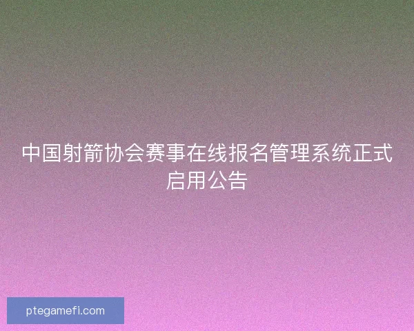 中国射箭协会赛事在线报名管理系统正式启用公告