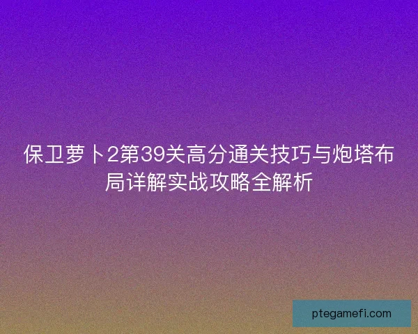 保卫萝卜2第39关高分通关技巧与炮塔布局详解实战攻略全解析