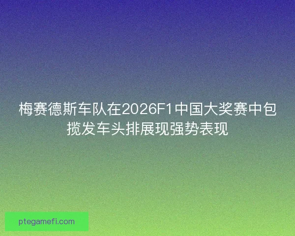 梅赛德斯车队在2026F1中国大奖赛中包揽发车头排展现强势表现