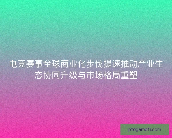 电竞赛事全球商业化步伐提速推动产业生态协同升级与市场格局重塑