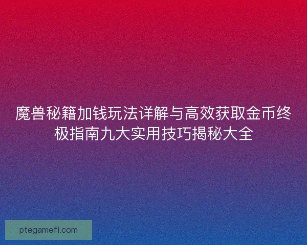 魔兽秘籍加钱玩法详解与高效获取金币终极指南九大实用技巧揭秘大全