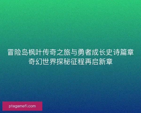 冒险岛枫叶传奇之旅与勇者成长史诗篇章奇幻世界探秘征程再启新章