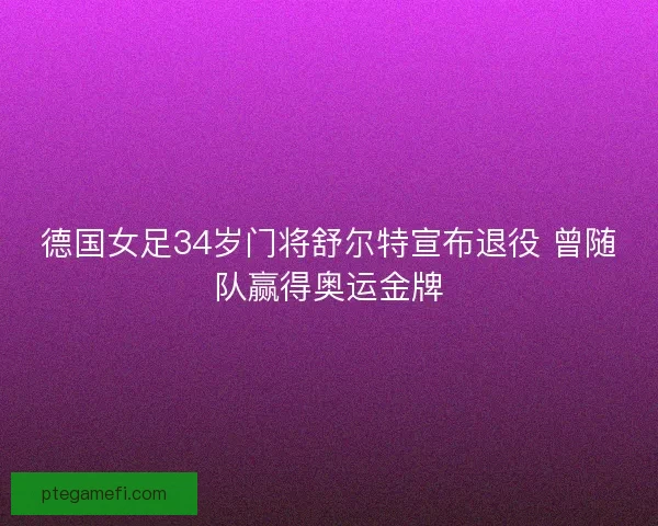 德国女足34岁门将舒尔特宣布退役 曾随队赢得奥运金牌