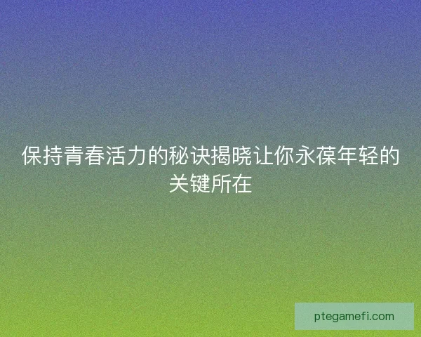 保持青春活力的秘诀揭晓让你永葆年轻的关键所在